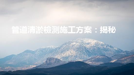 管道清淤檢測施工方案：揭秘神奇技術(shù)，解鎖暗藏的黑科技！